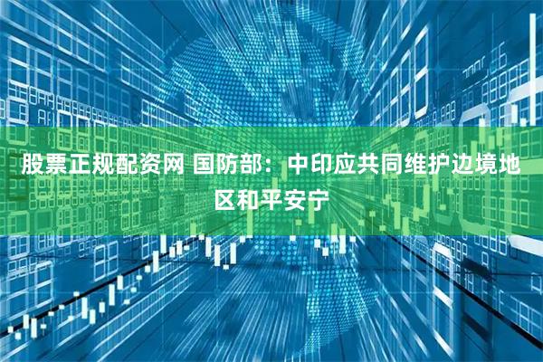 股票正规配资网 国防部：中印应共同维护边境地区和平安宁