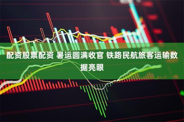配资股票配资 暑运圆满收官 铁路民航旅客运输数据亮眼