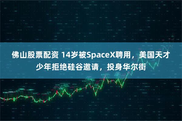 佛山股票配资 14岁被SpaceX聘用，美国天才少年拒绝硅谷邀请，投身华尔街