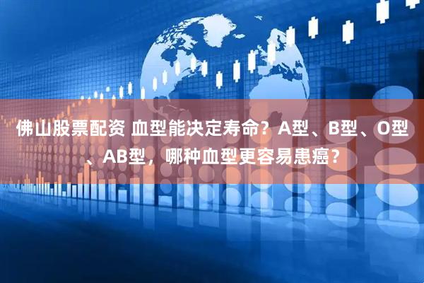 佛山股票配资 血型能决定寿命？A型、B型、O型、AB型，哪种血型更容易患癌？