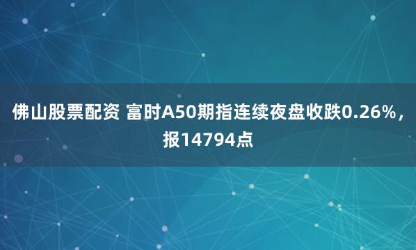 佛山股票配资 富时A50期指连续夜盘收跌0.26%，报14794点