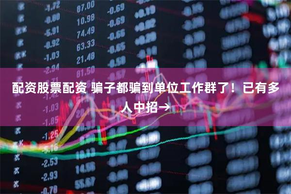 配资股票配资 骗子都骗到单位工作群了！已有多人中招→