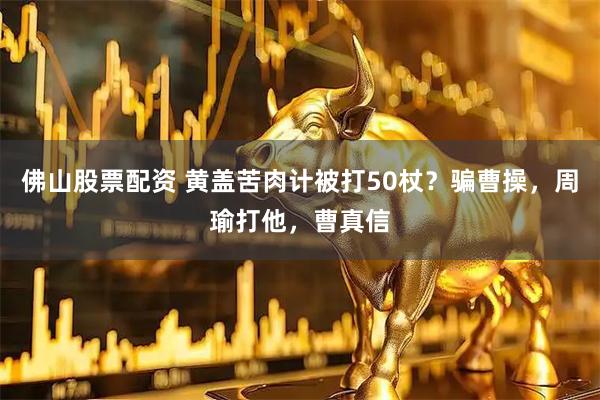 佛山股票配资 黄盖苦肉计被打50杖？骗曹操，周瑜打他，曹真信