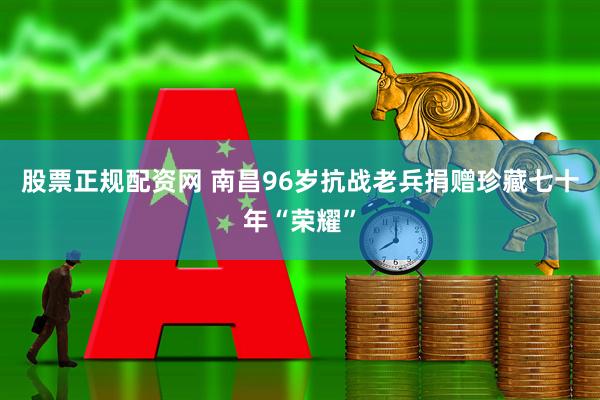股票正规配资网 南昌96岁抗战老兵捐赠珍藏七十年“荣耀”