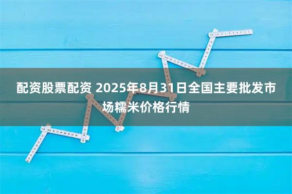 配资股票配资 2025年8月31日全国主要批发市场糯米价格行情