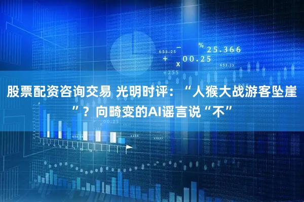 股票配资咨询交易 光明时评：“人猴大战游客坠崖”？向畸变的AI谣言说“不”