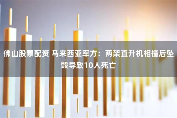佛山股票配资 马来西亚军方：两架直升机相撞后坠毁导致10人死亡