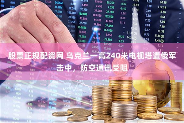 股票正规配资网 乌克兰一高240米电视塔遭俄军击中，防空通讯受阻