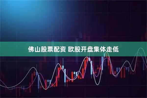 佛山股票配资 欧股开盘集体走低