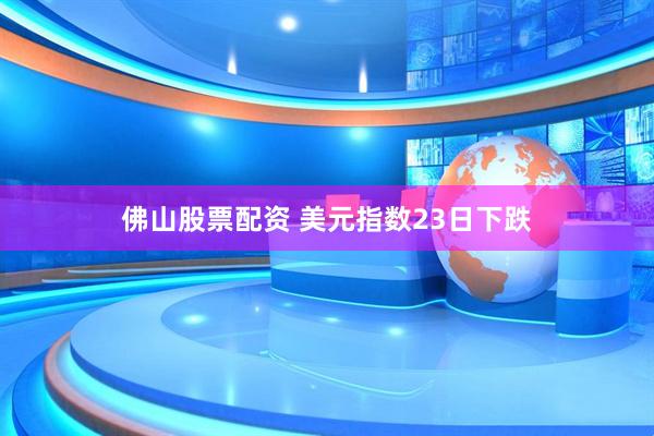 佛山股票配资 美元指数23日下跌