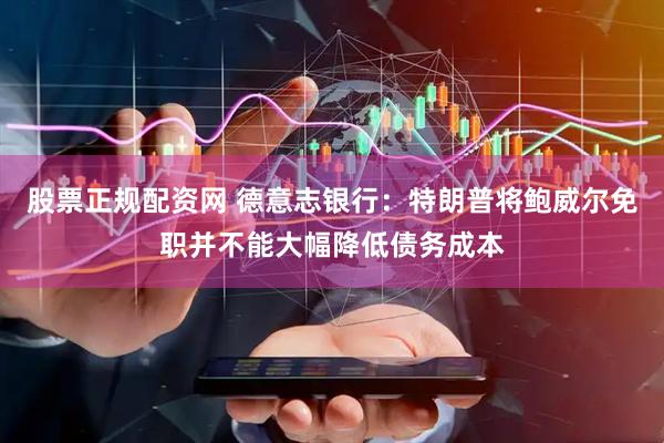 股票正规配资网 德意志银行：特朗普将鲍威尔免职并不能大幅降低债务成本