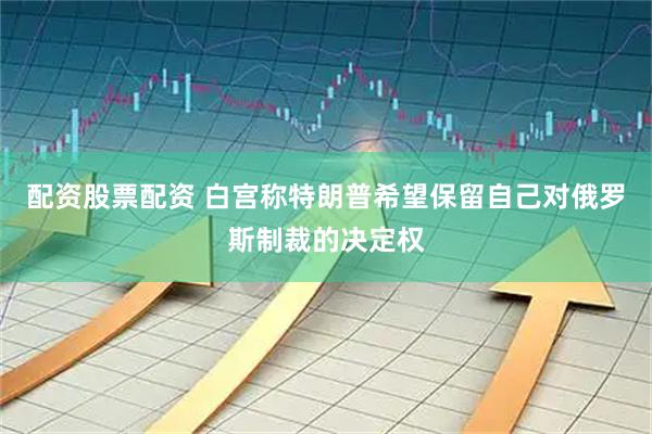 配资股票配资 白宫称特朗普希望保留自己对俄罗斯制裁的决定权
