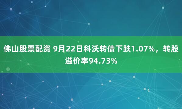 佛山股票配资 9月22日科沃转债下跌1.07%，转股溢价率94.73%
