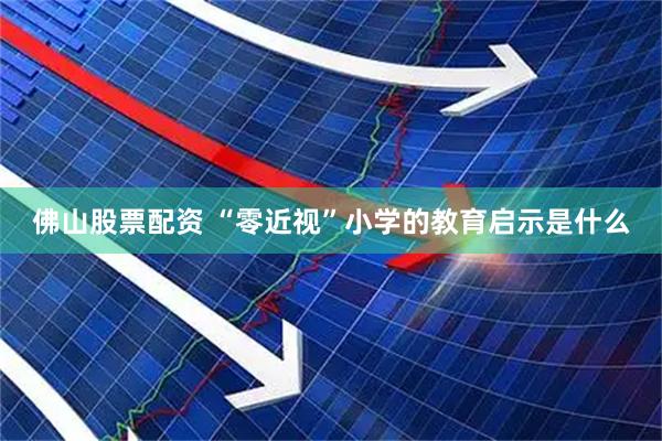 佛山股票配资 “零近视”小学的教育启示是什么