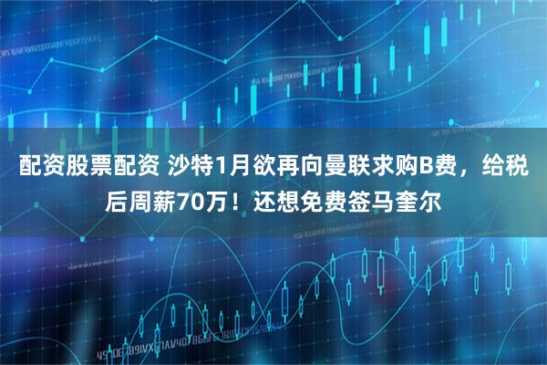 配资股票配资 沙特1月欲再向曼联求购B费，给税后周薪70万！还想免费签马奎尔