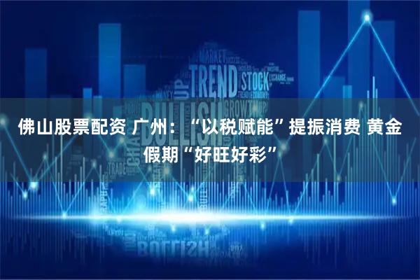 佛山股票配资 广州:“以税赋能”提振消费 黄金假期“好旺好彩”