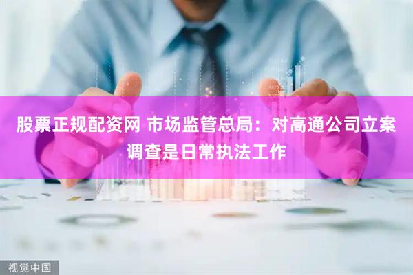 股票正规配资网 市场监管总局:对高通公司立案调查是日常执法工作