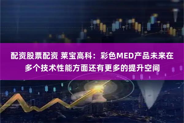 配资股票配资 莱宝高科:彩色MED产品未来在多个技术性能方面还有更多的提升空间