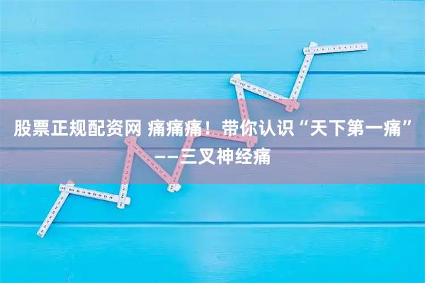 股票正规配资网 痛痛痛！带你认识“天下第一痛”——三叉神经痛
