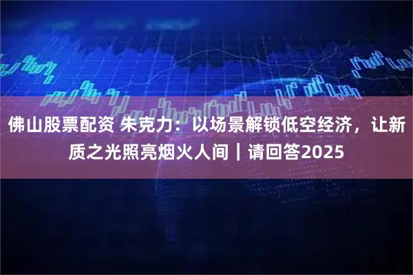 佛山股票配资 朱克力：以场景解锁低空经济，让新质之光照亮烟火人间｜请回答2025