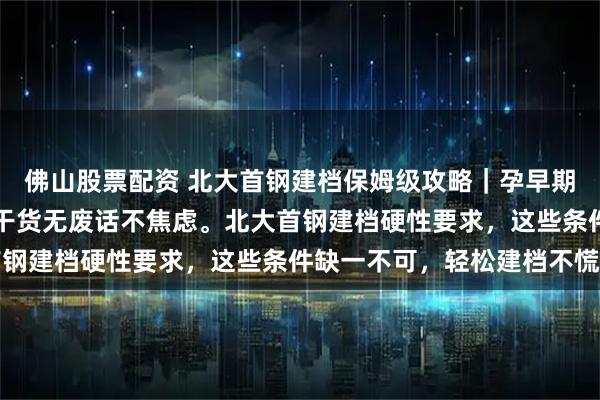 佛山股票配资 北大首钢建档保姆级攻略｜孕早期时间轴 + 资料清单，干货无废话不焦虑。北大首钢建档硬性要求，这些条件缺一不可，轻松建档不慌神