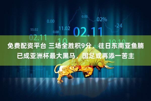 免费配资平台 三场全胜积9分,往日东南亚鱼腩已成亚洲杯最大黑马,国足或再添一苦主