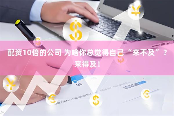 配资10倍的公司 为啥你总觉得自己 “来不及” ？来得及！