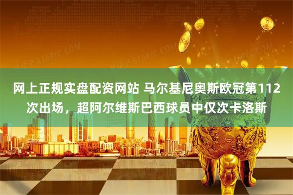 网上正规实盘配资网站 马尔基尼奥斯欧冠第112次出场，超阿尔维斯巴西球员中仅次卡洛斯
