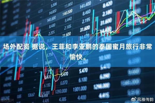 场外配资 据说，王菲和李亚鹏的泰国蜜月旅行非常愉快。