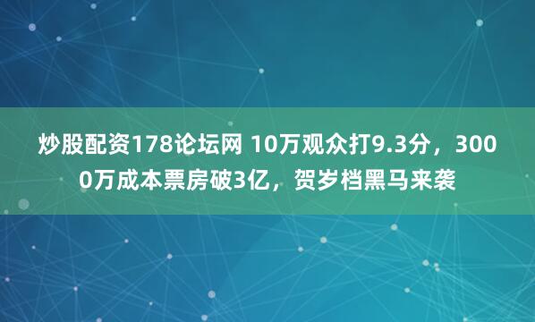 炒股配资178论坛网 10万观众打9.3分,3000万成本票房破3亿,贺岁档黑马来袭
