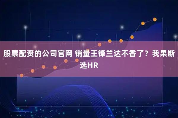 股票配资的公司官网 销量王锋兰达不香了?我果断选HR