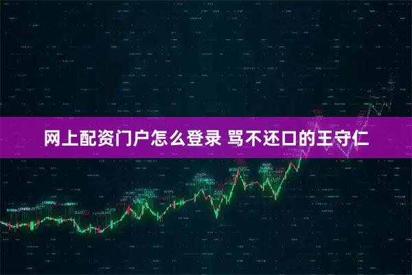 网上配资门户怎么登录 骂不还口的王守仁