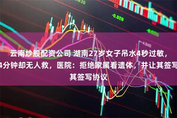 云南炒股配资公司 湖南27岁女子吊水4秒过敏,黄金4分钟却无人救,医院:拒绝家属看遗体,并让其签写协议