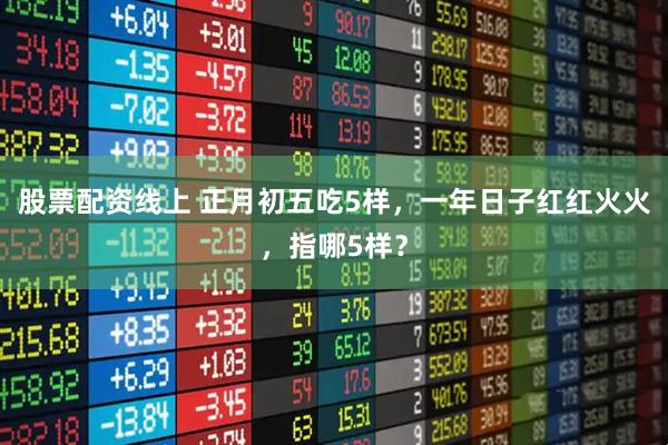 股票配资线上 正月初五吃5样,一年日子红红火火,指哪5样?