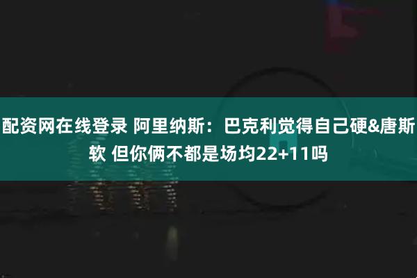 配资网在线登录 阿里纳斯:巴克利觉得自己硬&唐斯软 但你俩不都是场均22+11吗