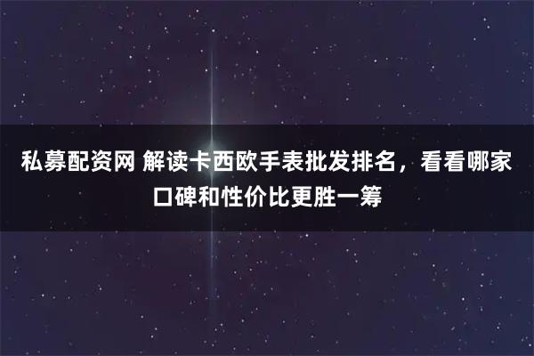 私募配资网 解读卡西欧手表批发排名，看看哪家口碑和性价比更胜一筹