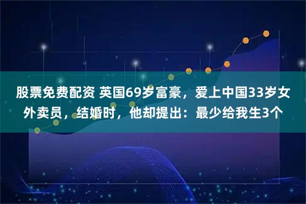 股票免费配资 英国69岁富豪，爱上中国33岁女外卖员，结婚时，他却提出：最少给我生3个