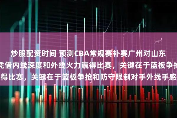 炒股配资时间 预测CBA常规赛补赛广州对山东，山东高速客场作战将凭借内线深度和外线火力赢得比赛，关键在于篮板争抢和防守限制对手外线手感