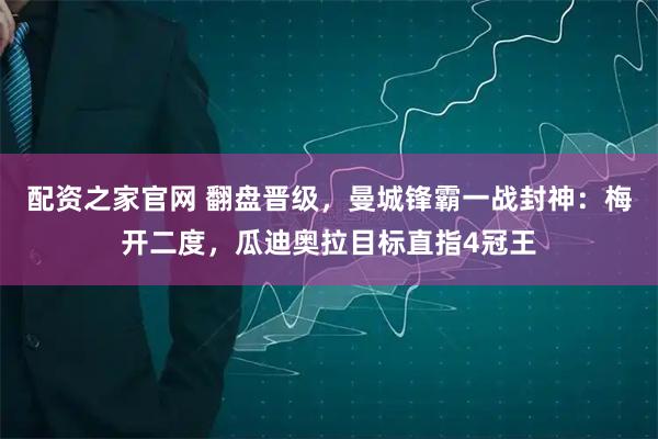 配资之家官网 翻盘晋级，曼城锋霸一战封神：梅开二度，瓜迪奥拉目标直指4冠王