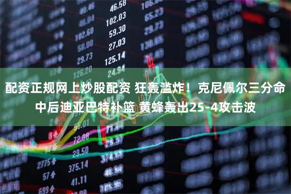 配资正规网上炒股配资 狂轰滥炸！克尼佩尔三分命中后迪亚巴特补篮 黄蜂轰出25-4攻击波