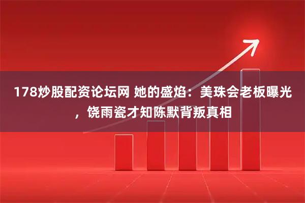 178炒股配资论坛网 她的盛焰:美珠会老板曝光,饶雨瓷才知陈默背叛真相