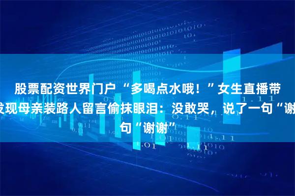 股票配资世界门户 “多喝点水哦！”女生直播带货发现母亲装路人留言偷抹眼泪：没敢哭，说了一句“谢谢”