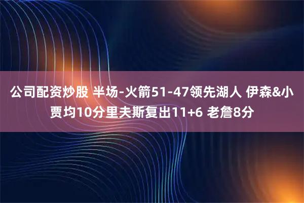 公司配资炒股 半场-火箭51-47领先湖人 伊森&小贾均10分里夫斯复出11+6 老詹8分