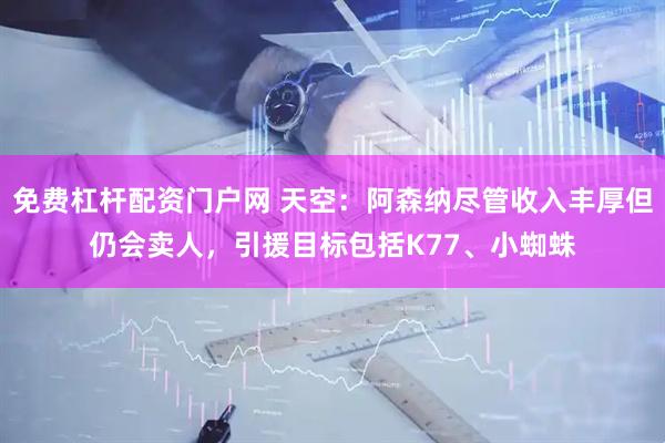 免费杠杆配资门户网 天空：阿森纳尽管收入丰厚但仍会卖人，引援目标包括K77、小蜘蛛