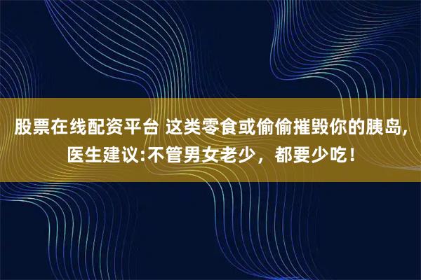 股票在线配资平台 这类零食或偷偷摧毁你的胰岛,医生建议:不管男女老少，都要少吃！