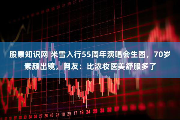 股票知识网 米雪入行55周年演唱会生图，70岁素颜出镜，网友：比浓妆医美舒服多了