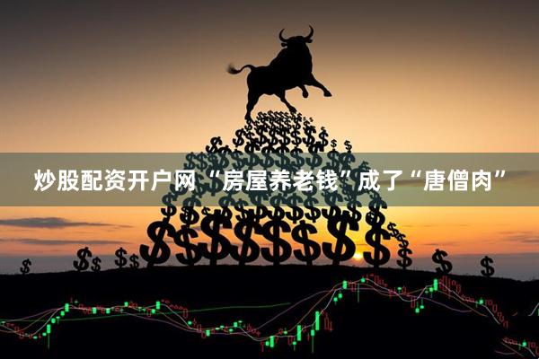 炒股配资开户网 “房屋养老钱”成了“唐僧肉”
