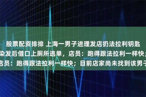 股票配资排排 上海一男子进理发店扔法拉利钥匙炫富，完成约1000元染发后借口上厕所逃单，店员：跑得跟法拉利一样快；目前店家尚未找到该男子