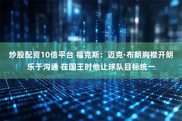 炒股配资10倍平台 福克斯：迈克·布朗胸襟开朗乐于沟通 在国王时他让球队目标统一