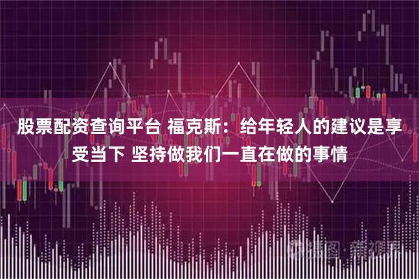 股票配资查询平台 福克斯：给年轻人的建议是享受当下 坚持做我们一直在做的事情